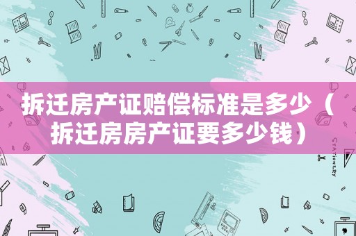 拆遷房產證賠償標準是多少（拆遷房房產證要多少錢）