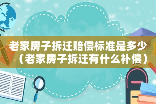 老家房子拆遷賠償標準是多少（老家房子拆遷有什么補償）