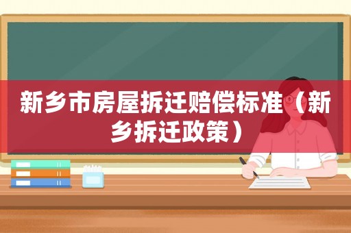 新鄉市房屋拆遷賠償標準（新鄉拆遷政策）