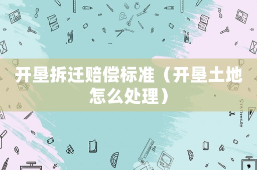 開墾拆遷賠償標(biāo)準(zhǔn)（開墾土地怎么處理）