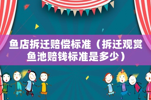 魚店拆遷賠償標(biāo)準（拆遷觀賞魚池賠錢標(biāo)準是多少）