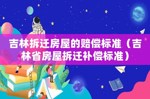 吉林拆遷房屋的賠償標準（吉林省房屋拆遷補償標準）
