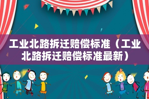 工業北路拆遷賠償標準（工業北路拆遷賠償標準最新）