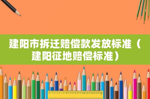 建陽市拆遷賠償款發(fā)放標準（建陽征地賠償標準）