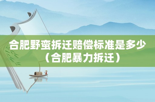 合肥野蠻拆遷賠償標準是多少（合肥暴力拆遷）
