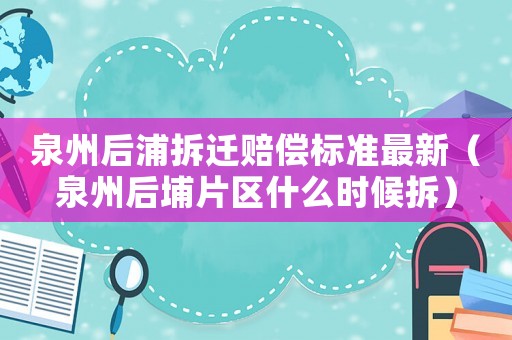 泉州后浦拆遷賠償標準最新（泉州后埔片區(qū)什么時候拆）