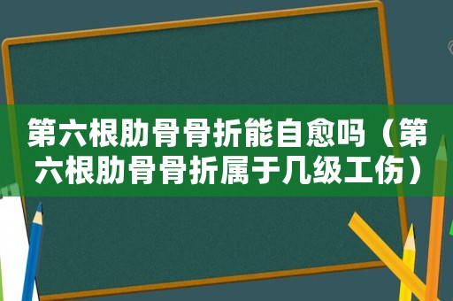 第六根肋骨骨折能自愈嗎（第六根肋骨骨折屬于幾級工傷）