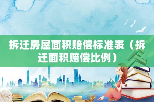 拆遷房屋面積賠償標準表（拆遷面積賠償比例）
