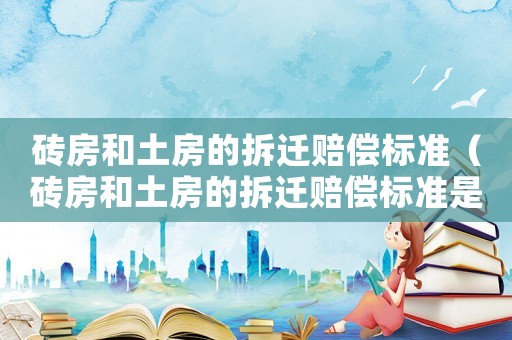 磚房和土房的拆遷賠償標準（磚房和土房的拆遷賠償標準是多少）