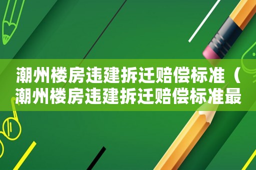 潮州樓房違建拆遷賠償標準（潮州樓房違建拆遷賠償標準最新）