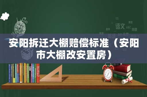 安陽拆遷大棚賠償標準（安陽市大棚改安置房）