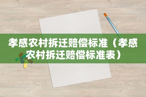 孝感農(nóng)村拆遷賠償標(biāo)準(zhǔn)（孝感農(nóng)村拆遷賠償標(biāo)準(zhǔn)表）
