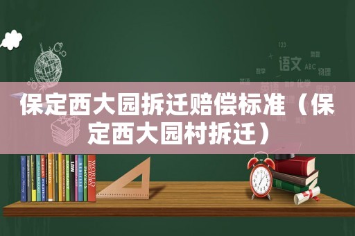 保定西大園拆遷賠償標準（保定西大園村拆遷）