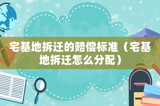 宅基地拆遷的賠償標準（宅基地拆遷怎么分配）