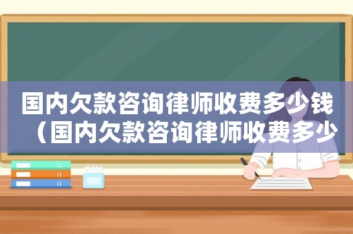 國內欠款咨詢律師收費多少錢（國內欠款咨詢律師收費多少）
