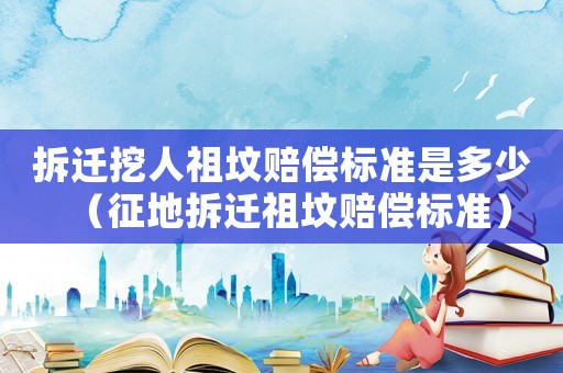 拆遷挖人祖墳賠償標準是多少（征地拆遷祖墳賠償標準）