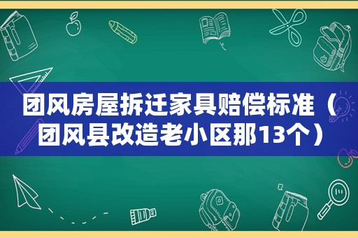 團(tuán)風(fēng)房屋拆遷家具賠償標(biāo)準(zhǔn)（團(tuán)風(fēng)縣改造老小區(qū)那13個）