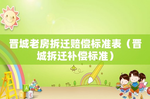 晉城老房拆遷賠償標(biāo)準(zhǔn)表（晉城拆遷補(bǔ)償標(biāo)準(zhǔn)）