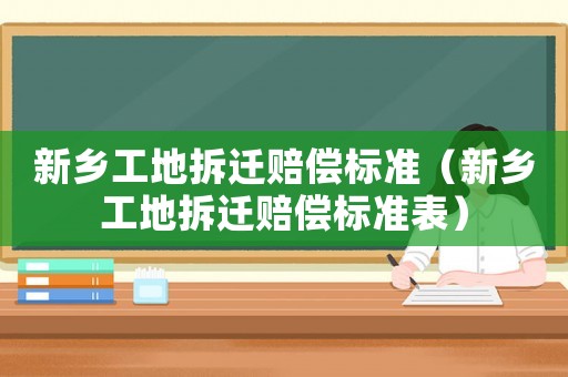 新鄉工地拆遷賠償標準（新鄉工地拆遷賠償標準表）