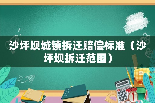 沙坪壩城鎮(zhèn)拆遷賠償標(biāo)準(zhǔn)（沙坪壩拆遷范圍）