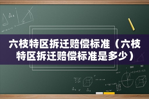 六枝特區(qū)拆遷賠償標準（六枝特區(qū)拆遷賠償標準是多少）