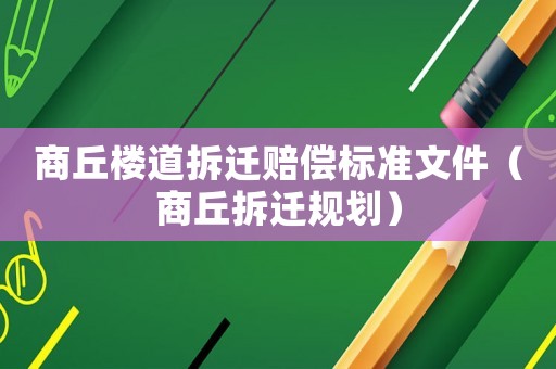 商丘樓道拆遷賠償標準文件（商丘拆遷規劃）