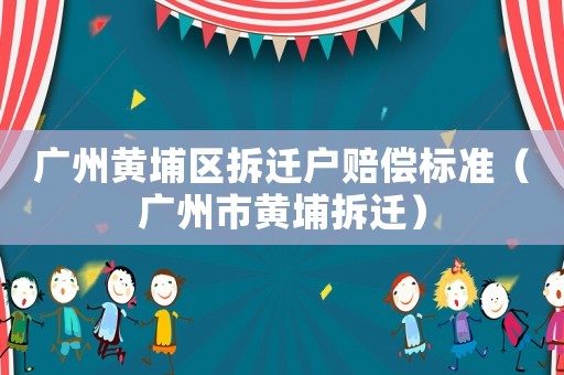 廣州黃埔區拆遷戶賠償標準（廣州市黃埔拆遷）