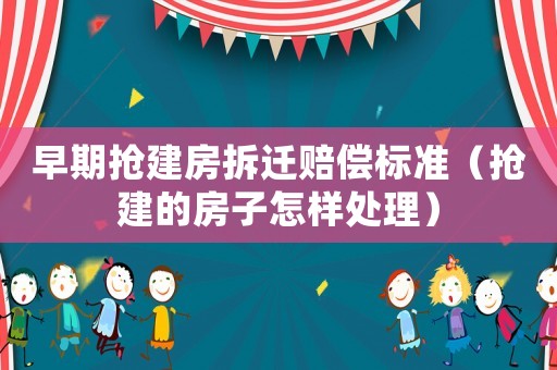 早期搶建房拆遷賠償標準（搶建的房子怎樣處理）
