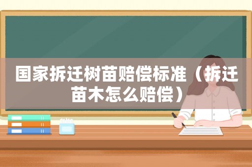國家拆遷樹苗賠償標準（拆遷苗木怎么賠償）