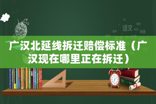 廣漢北延線拆遷賠償標準（廣漢現在哪里正在拆遷）