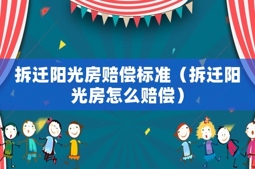 拆遷陽光房賠償標準（拆遷陽光房怎么賠償）