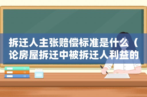 拆遷人主張賠償標準是什么（論房屋拆遷中被拆遷人利益的法律保護）