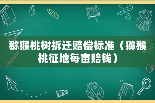 獼猴桃樹拆遷賠償標準（獼猴桃征地每畝賠錢）