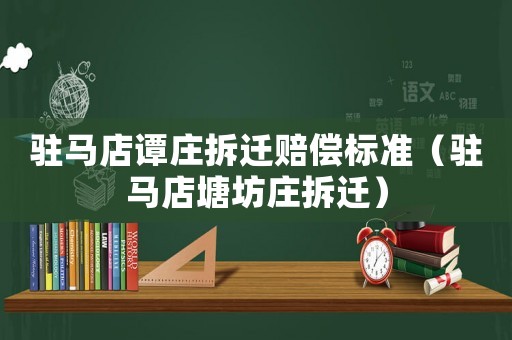 駐馬店譚莊拆遷賠償標準（駐馬店塘坊莊拆遷）