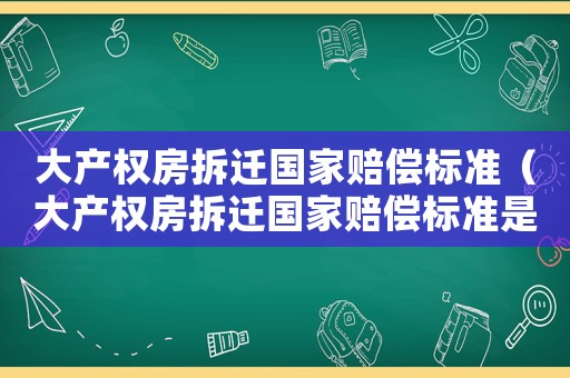 大產權房拆遷國家賠償標準（大產權房拆遷國家賠償標準是多少）