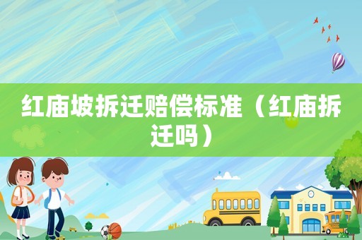 紅廟坡拆遷賠償標準（紅廟拆遷嗎）