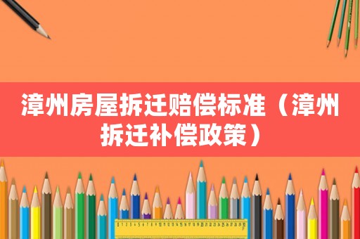 漳州房屋拆遷賠償標準（漳州拆遷補償政策）