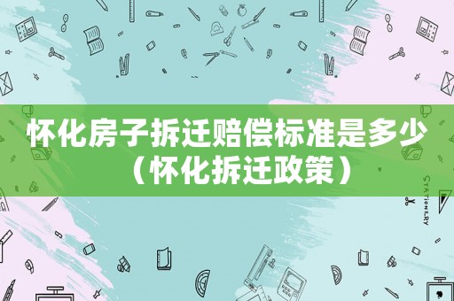 懷化房子拆遷賠償標(biāo)準(zhǔn)是多少（懷化拆遷政策）