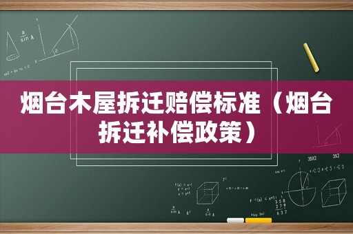 煙臺木屋拆遷賠償標準（煙臺拆遷補償政策）