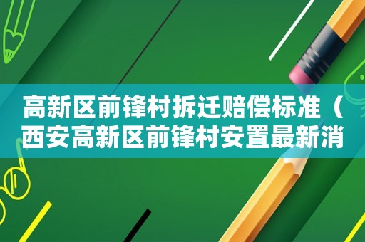 高新區(qū)前鋒村拆遷賠償標(biāo)準(zhǔn)（西安高新區(qū)前鋒村安置最新消息）