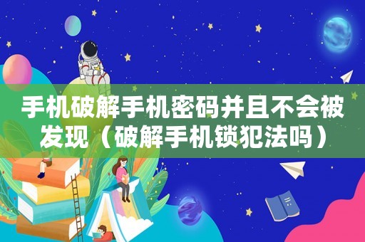 手機破解手機密碼并且不會被發現（破解手機鎖犯法嗎）