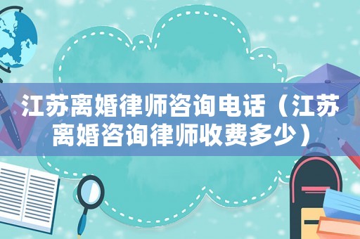 江蘇離婚律師咨詢電話（江蘇離婚咨詢律師收費多少）