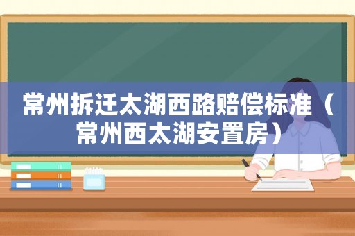 常州拆遷太湖西路賠償標(biāo)準(zhǔn)（常州西太湖安置房）