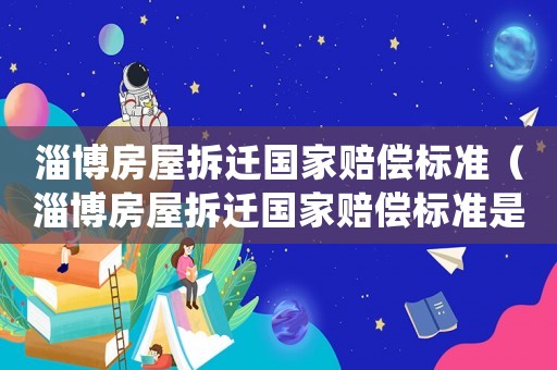 淄博房屋拆遷國家賠償標準（淄博房屋拆遷國家賠償標準是多少）