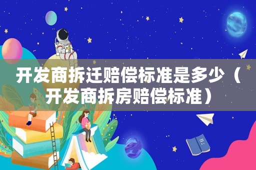 開發商拆遷賠償標準是多少（開發商拆房賠償標準）