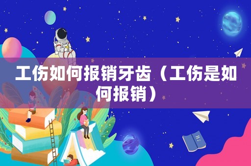 工傷如何報銷牙齒（工傷是如何報銷）