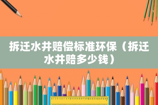 拆遷水井賠償標(biāo)準(zhǔn)環(huán)保（拆遷水井賠多少錢）