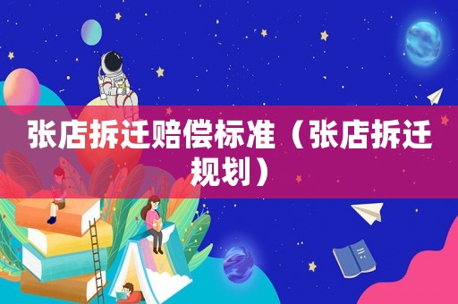 張店拆遷賠償標(biāo)準(zhǔn)（張店拆遷規(guī)劃）