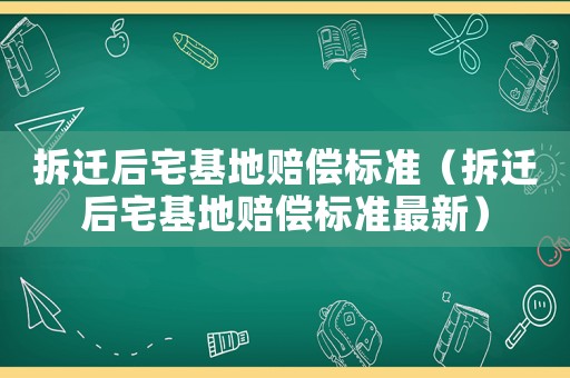 拆遷后宅基地賠償標準（拆遷后宅基地賠償標準最新）