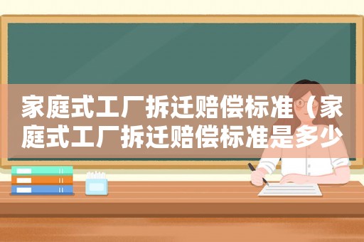 家庭式工廠拆遷賠償標(biāo)準(zhǔn)（家庭式工廠拆遷賠償標(biāo)準(zhǔn)是多少）